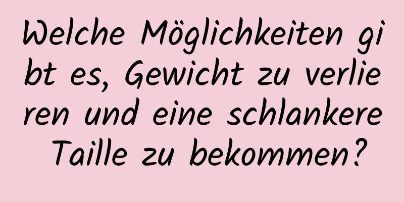 Welche Möglichkeiten gibt es, Gewicht zu verlieren und eine schlankere Taille zu bekommen?