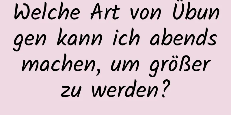 Welche Art von Übungen kann ich abends machen, um größer zu werden?