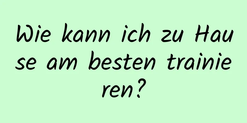 Wie kann ich zu Hause am besten trainieren?