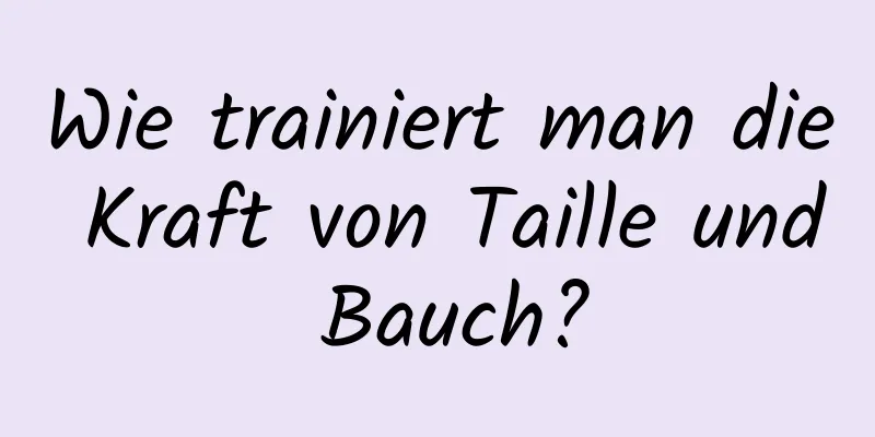 Wie trainiert man die Kraft von Taille und Bauch?