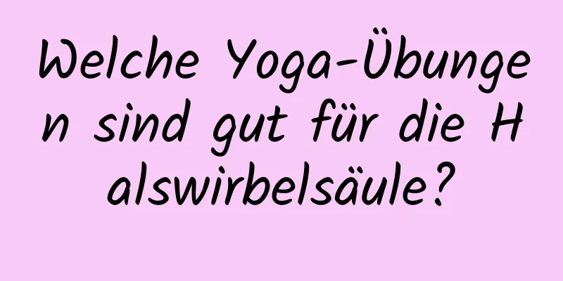 Welche Yoga-Übungen sind gut für die Halswirbelsäule?