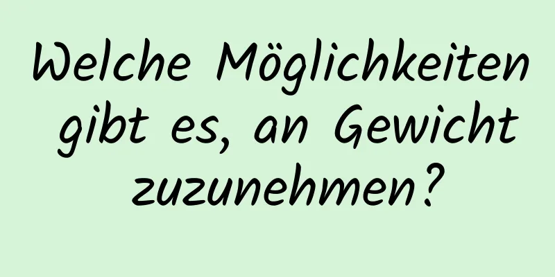 Welche Möglichkeiten gibt es, an Gewicht zuzunehmen?