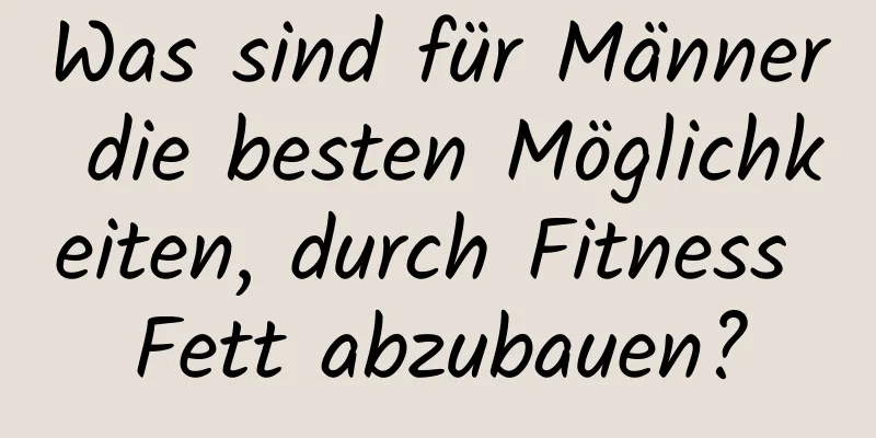 Was sind für Männer die besten Möglichkeiten, durch Fitness Fett abzubauen?