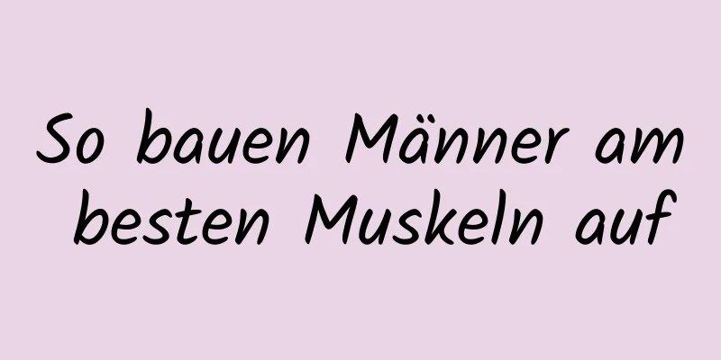 So bauen Männer am besten Muskeln auf