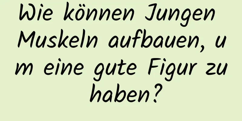 Wie können Jungen Muskeln aufbauen, um eine gute Figur zu haben?