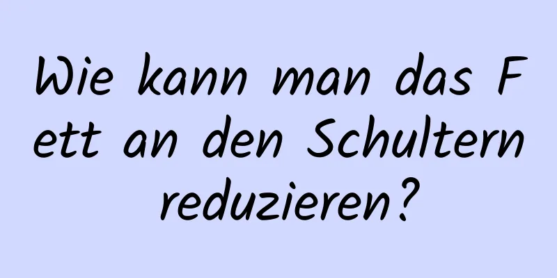 Wie kann man das Fett an den Schultern reduzieren?