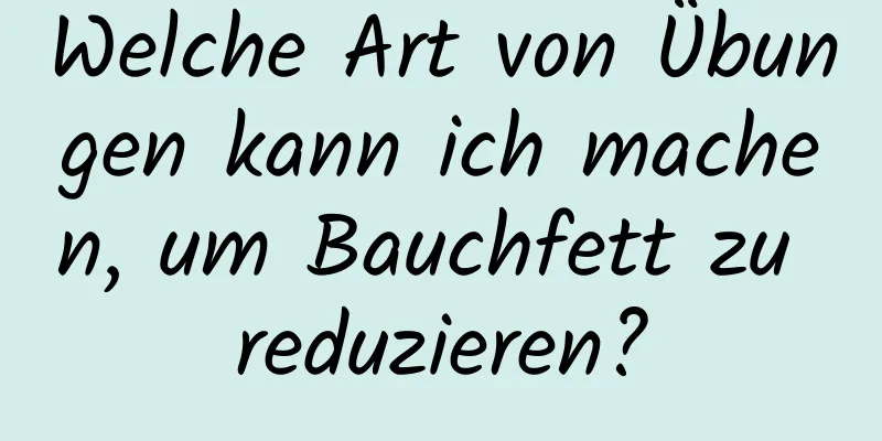 Welche Art von Übungen kann ich machen, um Bauchfett zu reduzieren?