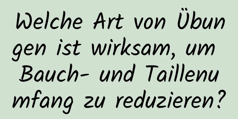 Welche Art von Übungen ist wirksam, um Bauch- und Taillenumfang zu reduzieren?