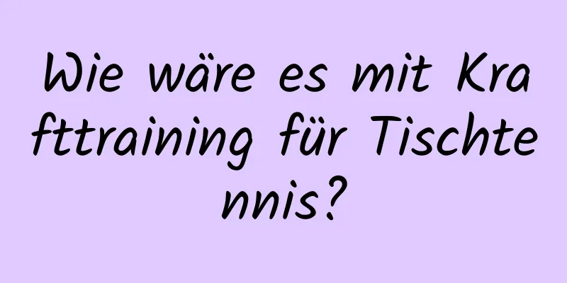 Wie wäre es mit Krafttraining für Tischtennis?