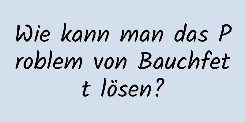 Wie kann man das Problem von Bauchfett lösen?