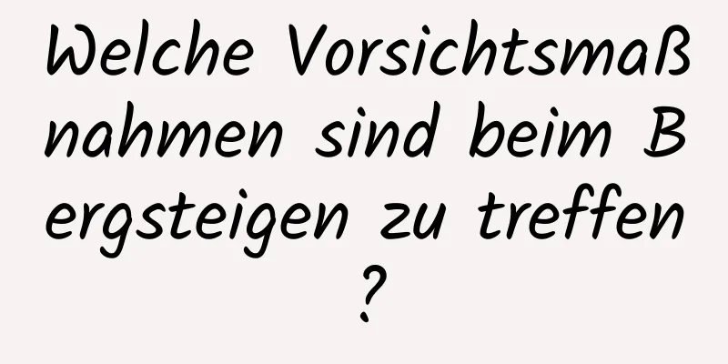 Welche Vorsichtsmaßnahmen sind beim Bergsteigen zu treffen?