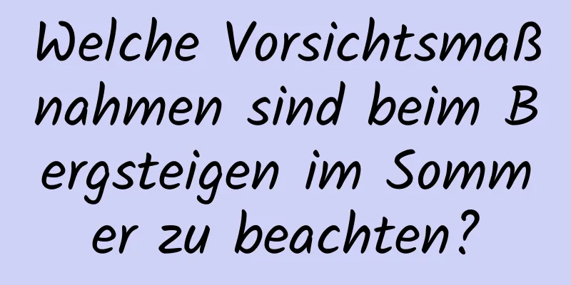 Welche Vorsichtsmaßnahmen sind beim Bergsteigen im Sommer zu beachten?