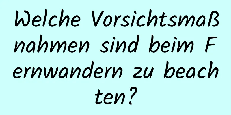 Welche Vorsichtsmaßnahmen sind beim Fernwandern zu beachten?