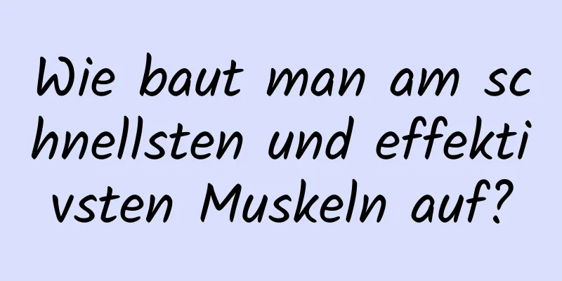 Wie baut man am schnellsten und effektivsten Muskeln auf?