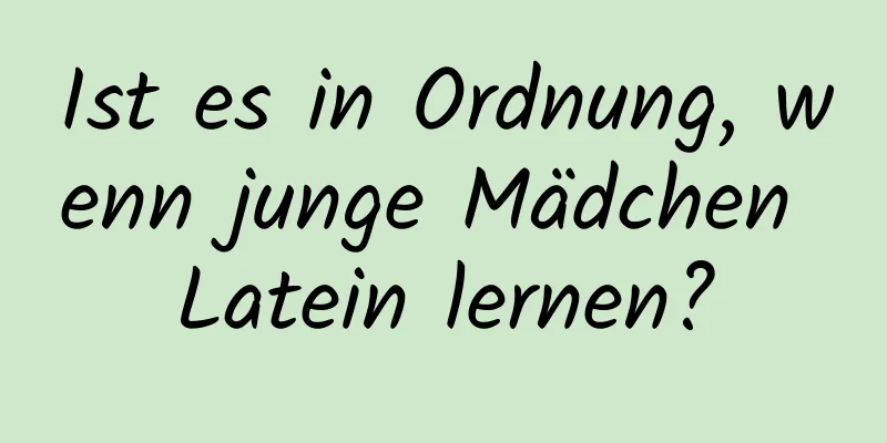 Ist es in Ordnung, wenn junge Mädchen Latein lernen?