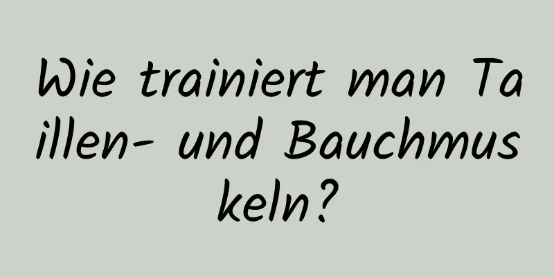 Wie trainiert man Taillen- und Bauchmuskeln?