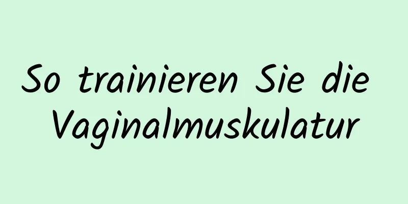 So trainieren Sie die Vaginalmuskulatur