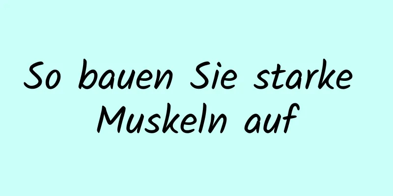 So bauen Sie starke Muskeln auf