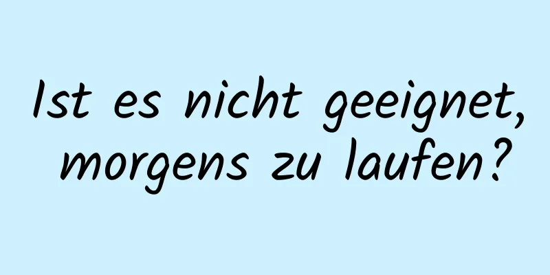 Ist es nicht geeignet, morgens zu laufen?