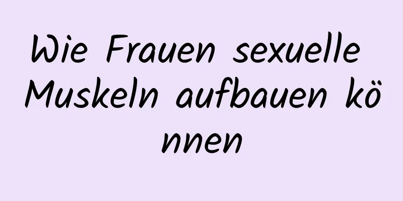 Wie Frauen sexuelle Muskeln aufbauen können