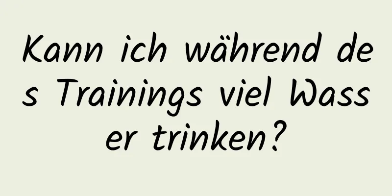 Kann ich während des Trainings viel Wasser trinken?