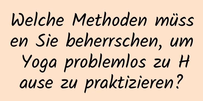 Welche Methoden müssen Sie beherrschen, um Yoga problemlos zu Hause zu praktizieren?