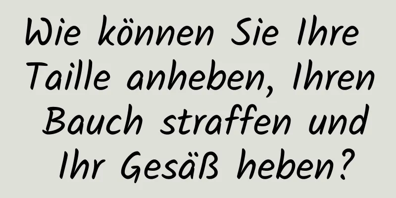 Wie können Sie Ihre Taille anheben, Ihren Bauch straffen und Ihr Gesäß heben?