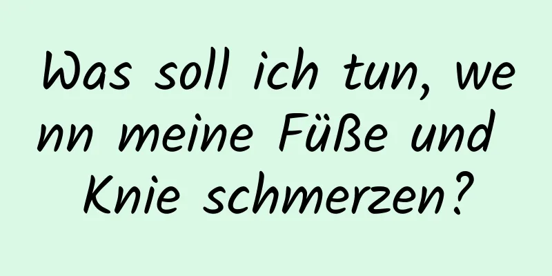 Was soll ich tun, wenn meine Füße und Knie schmerzen?