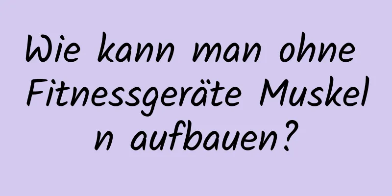 Wie kann man ohne Fitnessgeräte Muskeln aufbauen?