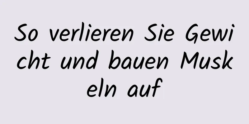 So verlieren Sie Gewicht und bauen Muskeln auf