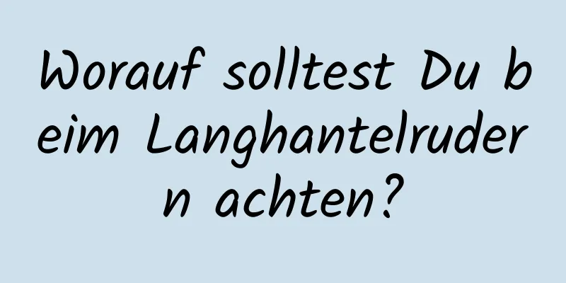 Worauf solltest Du beim Langhantelrudern achten?