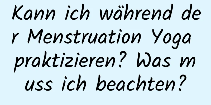 Kann ich während der Menstruation Yoga praktizieren? Was muss ich beachten?