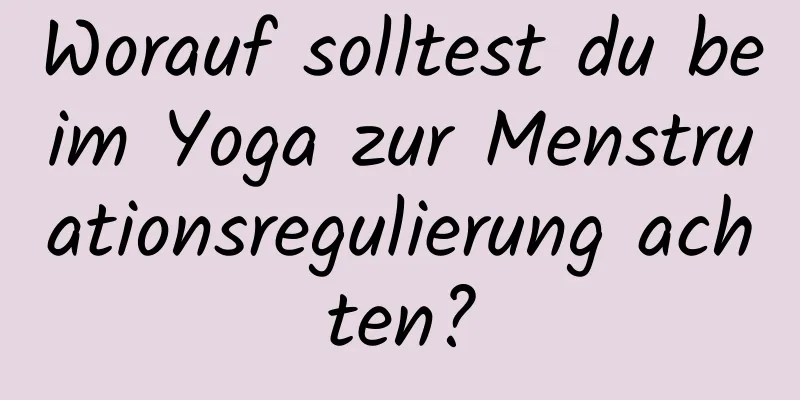 Worauf solltest du beim Yoga zur Menstruationsregulierung achten?