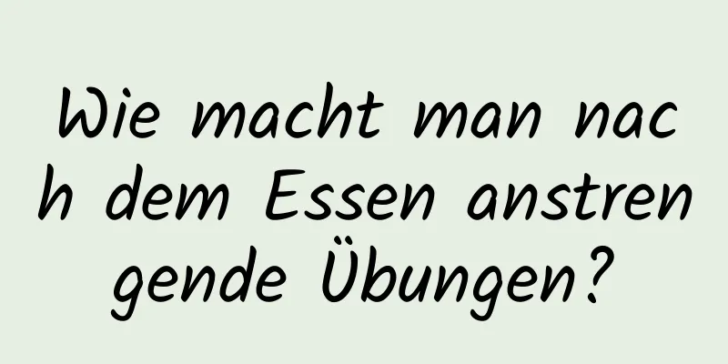 Wie macht man nach dem Essen anstrengende Übungen?