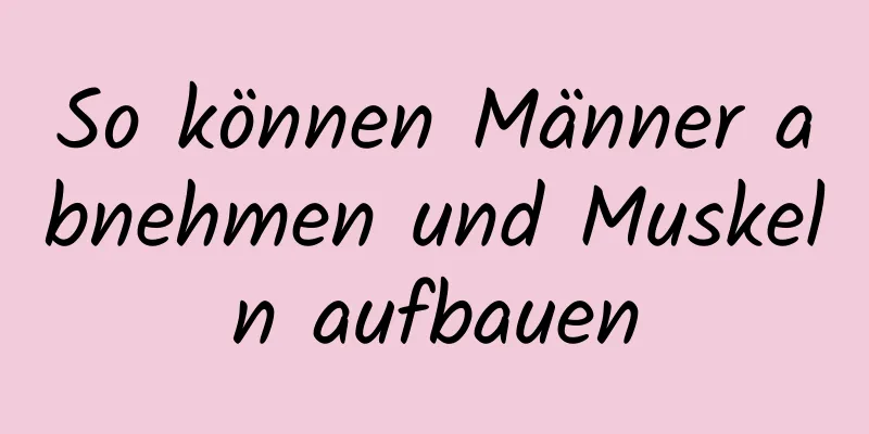 So können Männer abnehmen und Muskeln aufbauen