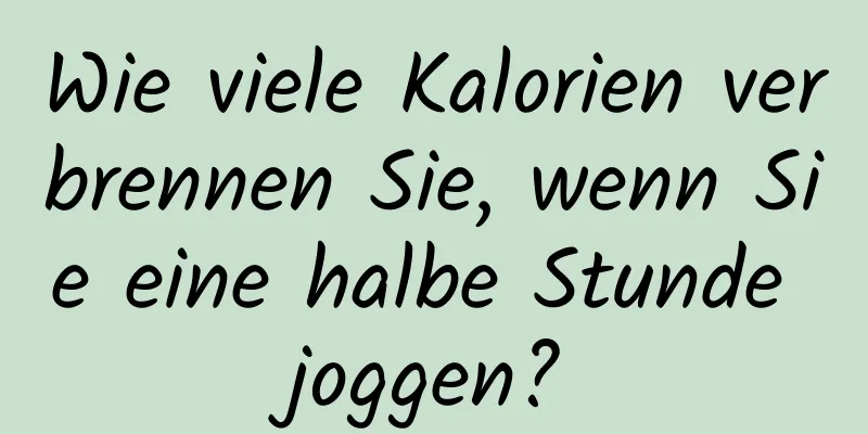 Wie viele Kalorien verbrennen Sie, wenn Sie eine halbe Stunde joggen?