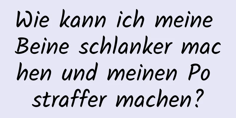 Wie kann ich meine Beine schlanker machen und meinen Po straffer machen?