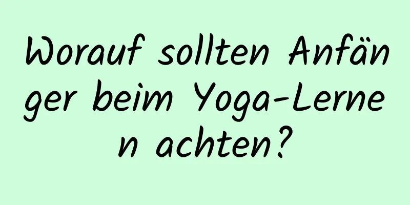 Worauf sollten Anfänger beim Yoga-Lernen achten?