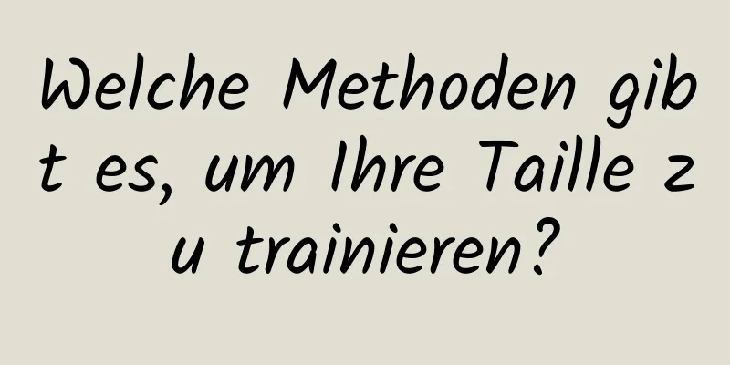 Welche Methoden gibt es, um Ihre Taille zu trainieren?