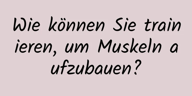 Wie können Sie trainieren, um Muskeln aufzubauen?