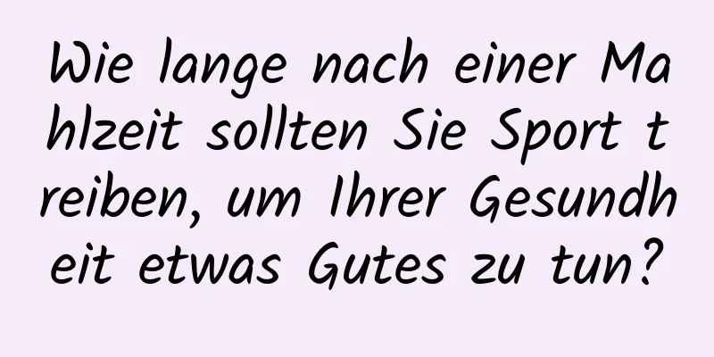 Wie lange nach einer Mahlzeit sollten Sie Sport treiben, um Ihrer Gesundheit etwas Gutes zu tun?