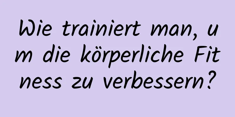 Wie trainiert man, um die körperliche Fitness zu verbessern?