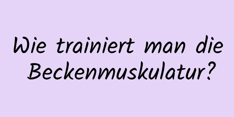 Wie trainiert man die Beckenmuskulatur?