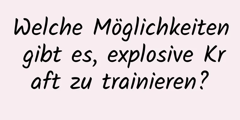 Welche Möglichkeiten gibt es, explosive Kraft zu trainieren?