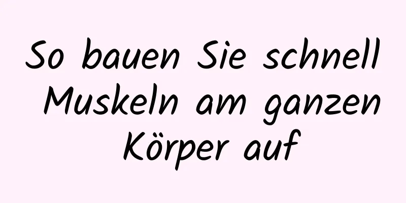 So bauen Sie schnell Muskeln am ganzen Körper auf