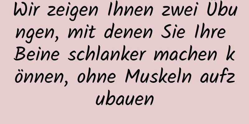 Wir zeigen Ihnen zwei Übungen, mit denen Sie Ihre Beine schlanker machen können, ohne Muskeln aufzubauen