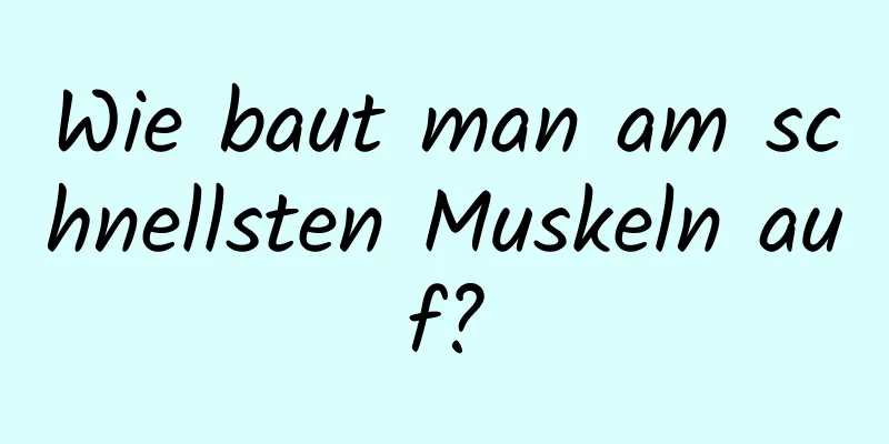 Wie baut man am schnellsten Muskeln auf?