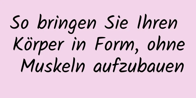 So bringen Sie Ihren Körper in Form, ohne Muskeln aufzubauen