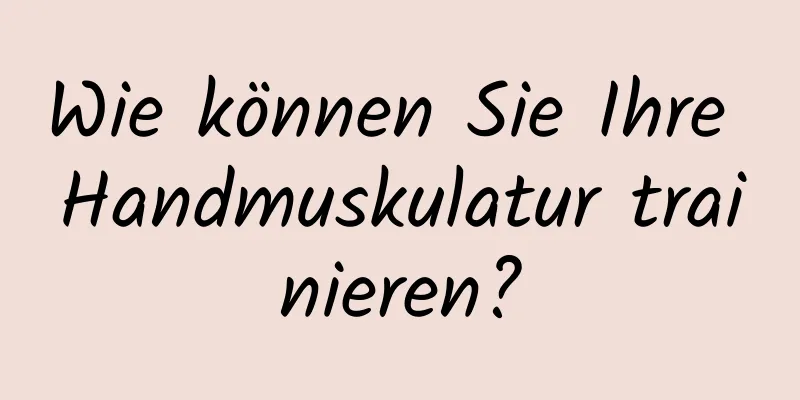 Wie können Sie Ihre Handmuskulatur trainieren?