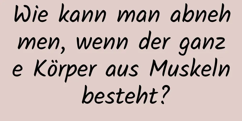 Wie kann man abnehmen, wenn der ganze Körper aus Muskeln besteht?